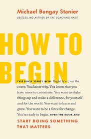 Book Summary: How To Begin By Michael Bungay Stanier