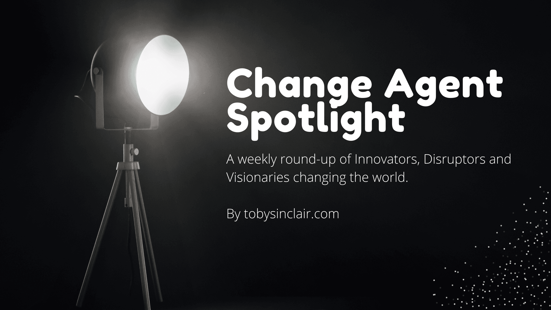 Change Agent Spotlight: A round-up of Innovators, Disruptors and Visionaries changing the world